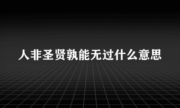人非圣贤孰能无过什么意思