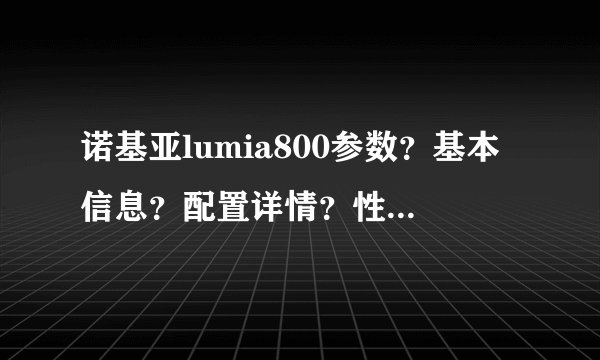 诺基亚lumia800参数？基本信息？配置详情？性能指标？摄像头参数？电池续航？外观尺寸？的简单介绍