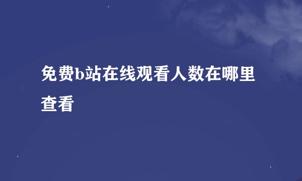 免费b站在线观看人数在哪里查看