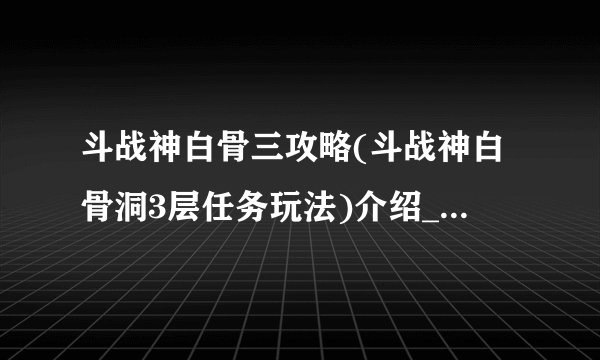 斗战神白骨三攻略(斗战神白骨洞3层任务玩法)介绍_斗战神白骨三攻略(斗战神白骨洞3层任务玩法)是什么
