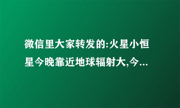 微信里大家转发的:火星小恒星今晚靠近地球辐射大,今晚一定要关闭