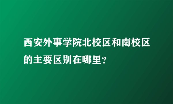 西安外事学院北校区和南校区的主要区别在哪里？