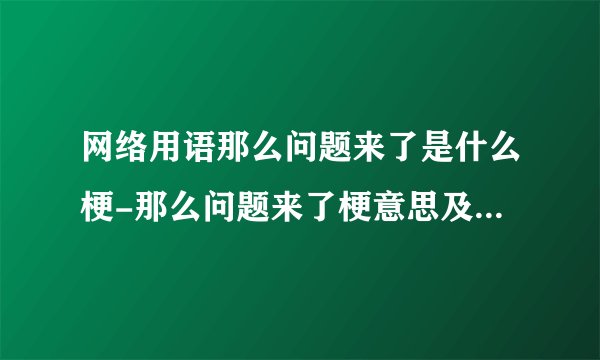 网络用语那么问题来了是什么梗-那么问题来了梗意思及出处分享