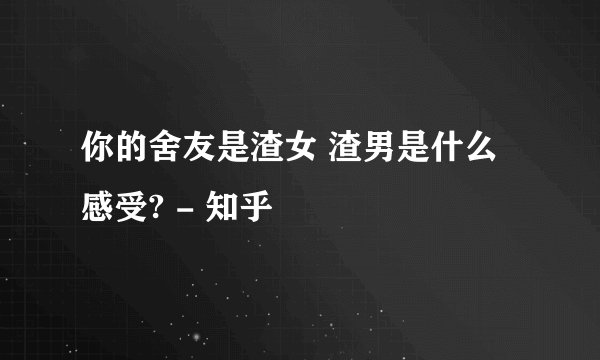 你的舍友是渣女 渣男是什么感受? - 知乎
