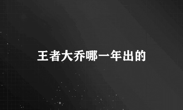 王者大乔哪一年出的