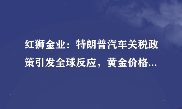 红狮金业：特朗普汽车关税政策引发全球反应，黄金价格强势上涨