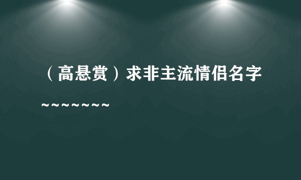 （高悬赏）求非主流情侣名字~~~~~~~