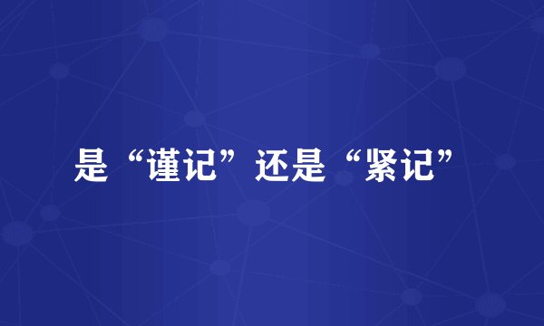是“谨记”还是“紧记”