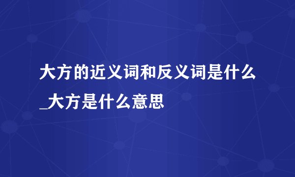 大方的近义词和反义词是什么_大方是什么意思