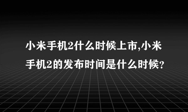 小米手机2什么时候上市,小米手机2的发布时间是什么时候？