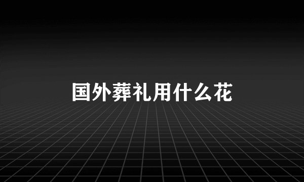 国外葬礼用什么花