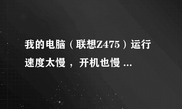 我的电脑（联想Z475）运行速度太慢 ，开机也慢 ，怎么办。？