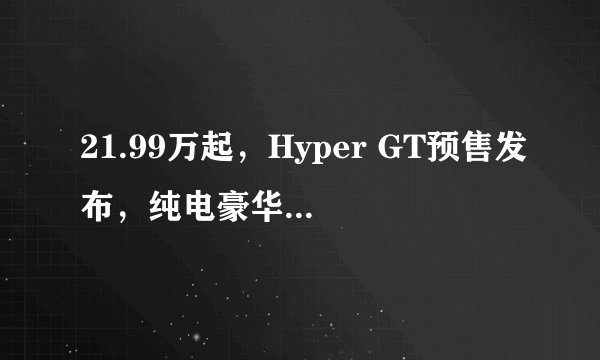 21.99万起，Hyper GT预售发布，纯电豪华领域开启新序章