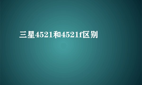三星4521和4521f区别