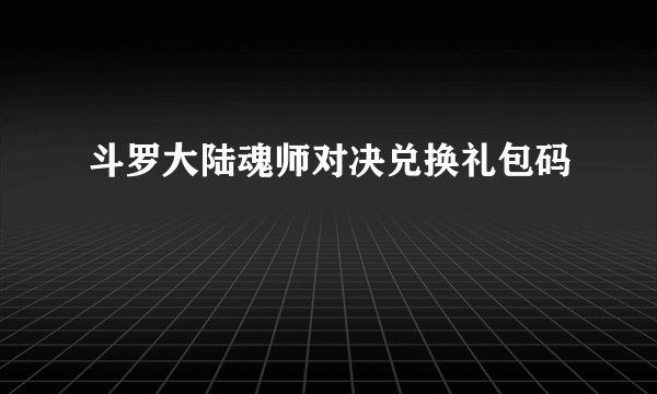 斗罗大陆魂师对决兑换礼包码