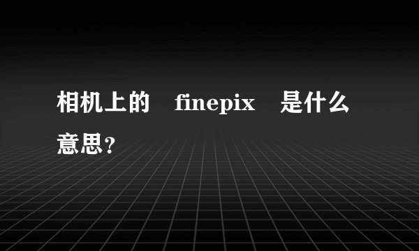 相机上的 finepix 是什么意思？