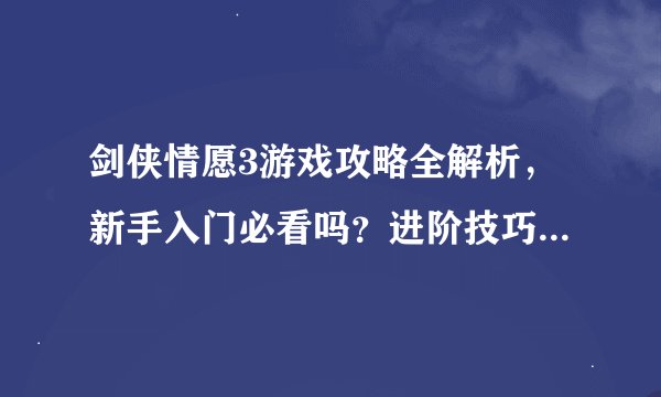 剑侠情愿3游戏攻略全解析,新手入门必看吗?进阶技巧有哪些?