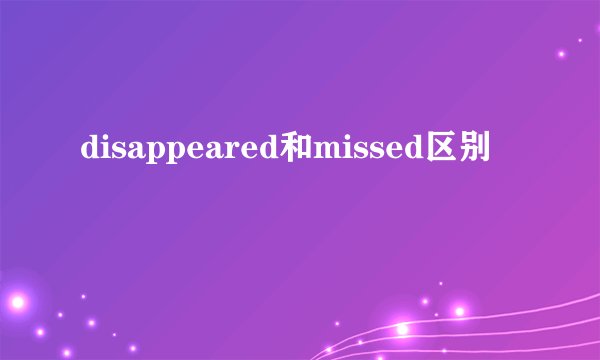 disappeared和missed区别