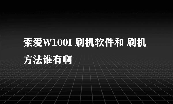 索爱W100I 刷机软件和 刷机方法谁有啊