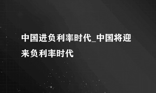 中国进负利率时代_中国将迎来负利率时代