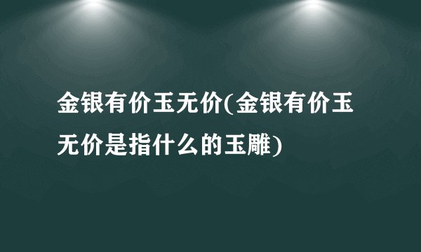 金银有价玉无价(金银有价玉无价是指什么的玉雕)