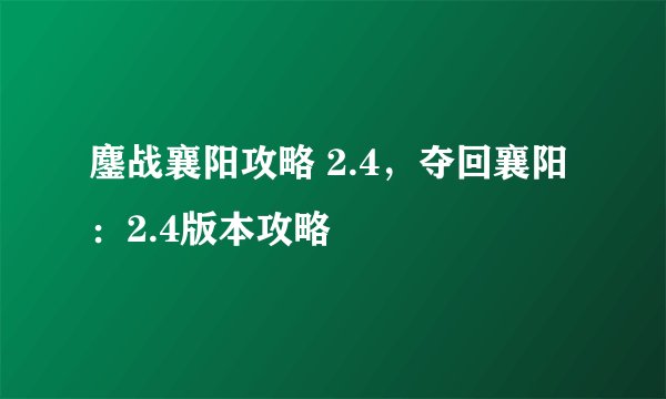 鏖战襄阳攻略 2.4，夺回襄阳：2.4版本攻略