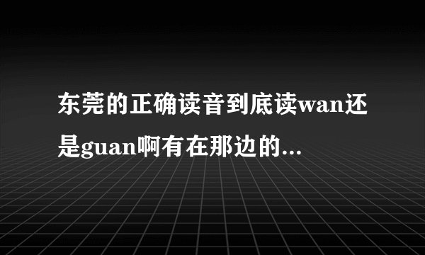 东莞的正确读音到底读wan还是guan啊有在那边的朋友能告诉我吗？...