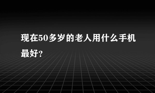 现在50多岁的老人用什么手机最好？
