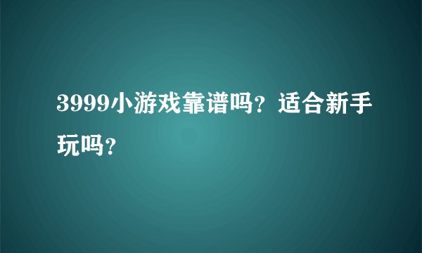 3999小游戏靠谱吗？适合新手玩吗？