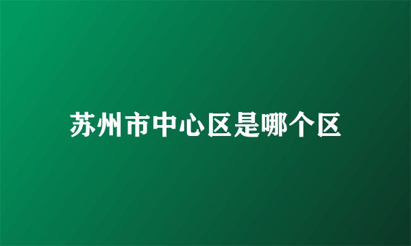苏州市中心区是哪个区