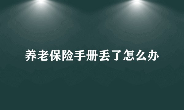 养老保险手册丢了怎么办