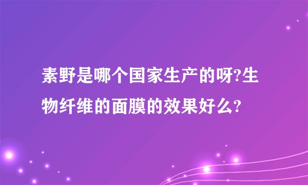 素野是哪个国家生产的呀?生物纤维的面膜的效果好么?