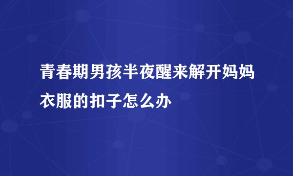 青春期男孩半夜醒来解开妈妈衣服的扣子怎么办