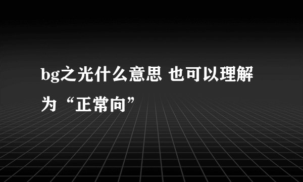 bg之光什么意思 也可以理解为“正常向”