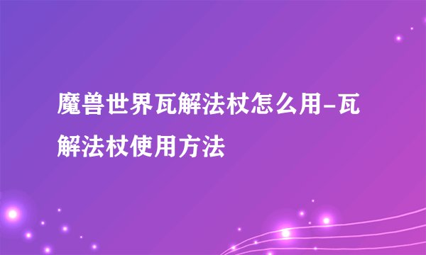 魔兽世界瓦解法杖怎么用-瓦解法杖使用方法