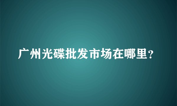 广州光碟批发市场在哪里？