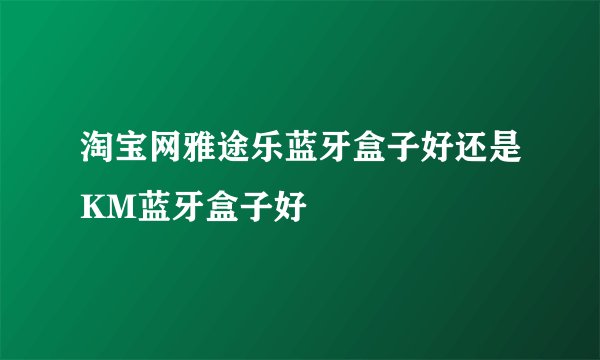 淘宝网雅途乐蓝牙盒子好还是KM蓝牙盒子好