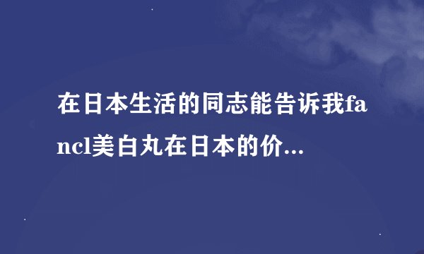 在日本生活的同志能告诉我fancl美白丸在日本的价格是多少日元吗