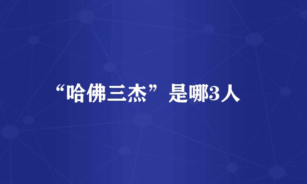 “哈佛三杰”是哪3人﹖