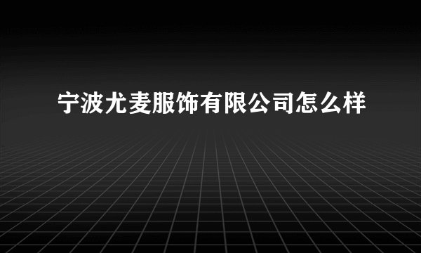 宁波尤麦服饰有限公司怎么样