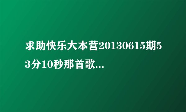 求助快乐大本营20130615期53分10秒那首歌叫什么名字？其中一句是：一言一字一句一便都灿烂