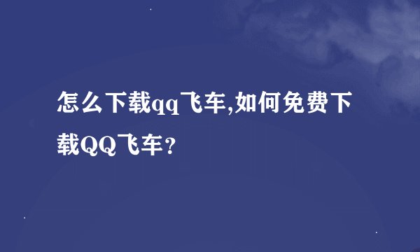 怎么下载qq飞车,如何免费下载QQ飞车？
