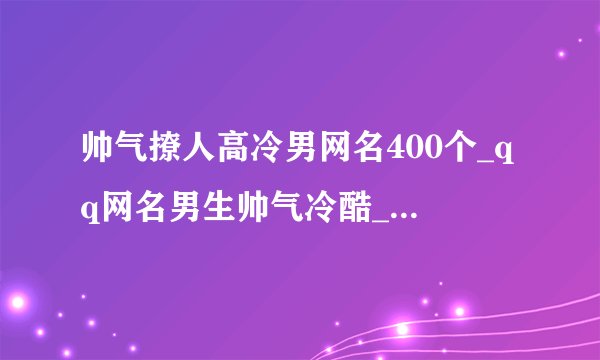 帅气撩人高冷男网名400个_qq网名男生帅气冷酷_男生的网名好听又帅气