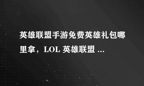 英雄联盟手游免费英雄礼包哪里拿，LOL 英雄联盟 CDK 英雄礼包哪里领取