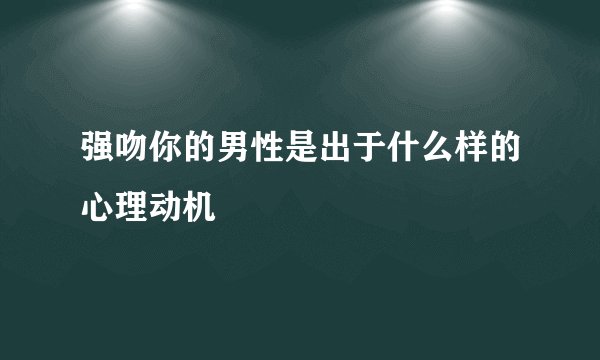 强吻你的男性是出于什么样的心理动机