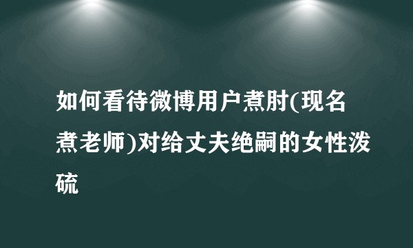 如何看待微博用户煮肘(现名煮老师)对给丈夫绝嗣的女性泼硫