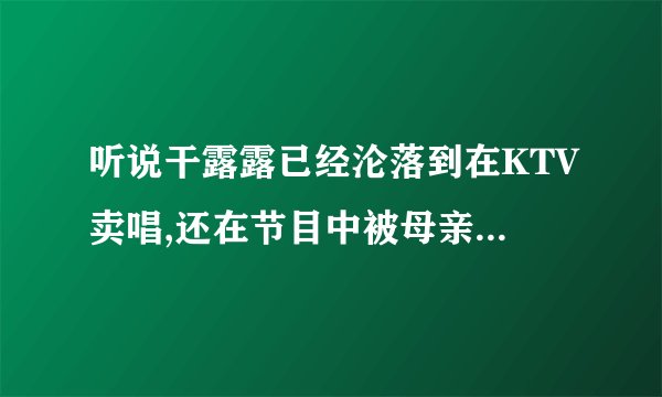 听说干露露已经沦落到在KTV卖唱,还在节目中被母亲雷炳侠殴打是真的吗
