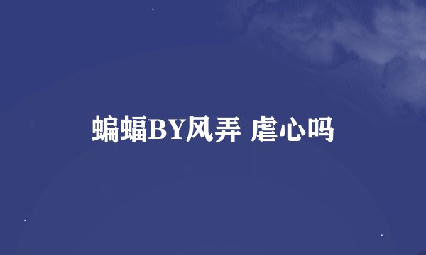 蝙蝠BY风弄 虐心吗