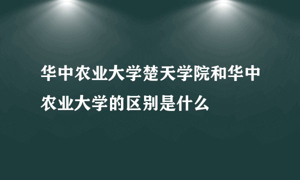 华中农业大学楚天学院和华中农业大学的区别是什么