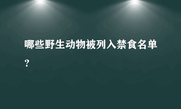 哪些野生动物被列入禁食名单？